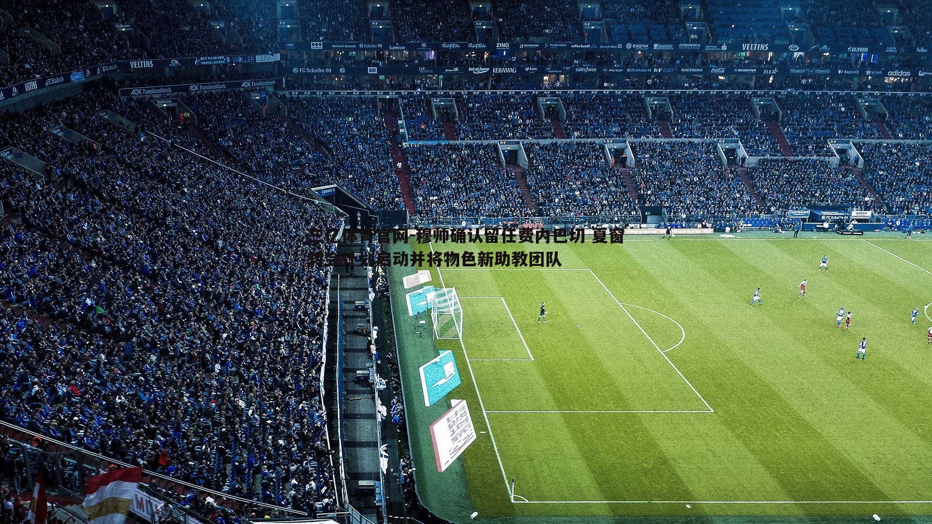 穆帅确认留任费内巴切 夏窗转会计划启动并将物色新助教团队