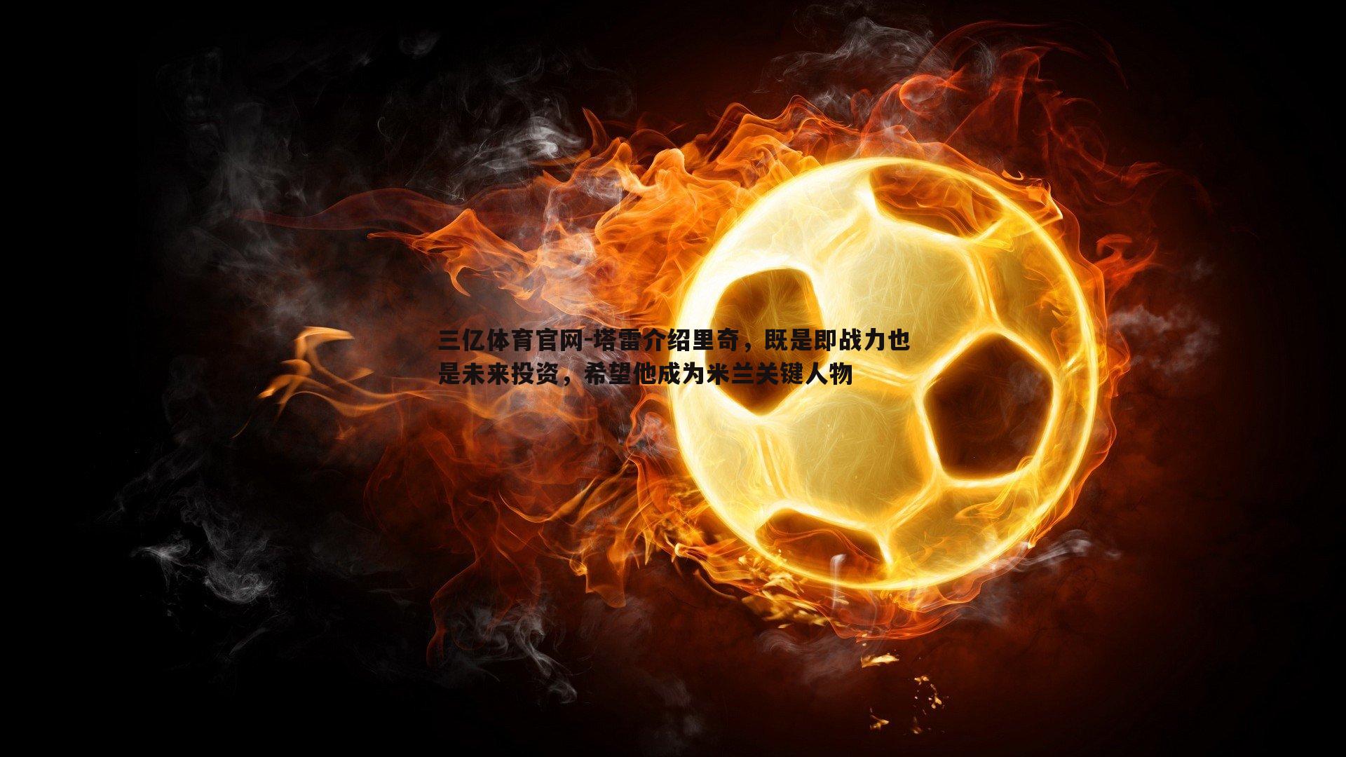 塔雷介绍里奇,既是即战力也是未来投资,希望他成为米兰关键人物